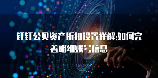 钉钉公贝资产折扣设置详解:如何完善明细账号信息