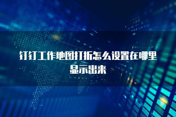 钉钉工作地图打折怎么设置在哪里显示出来