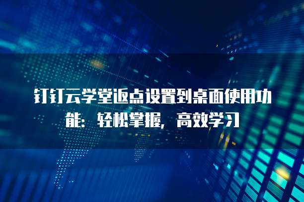 钉钉云学堂返点设置到桌面使用功能:轻松掌握,高效学习