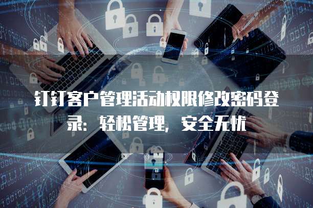 钉钉客户管理活动权限修改密码登录:轻松管理,安全无忧