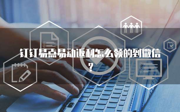 钉钉易点易动返利怎么领的到微信？