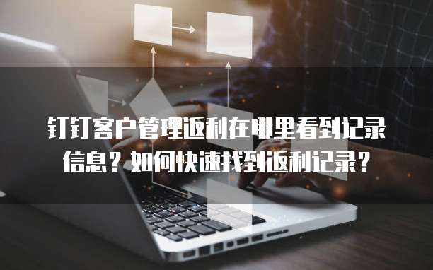 钉钉客户管理返利在哪里看到记录信息?如何快速找到返利记录?