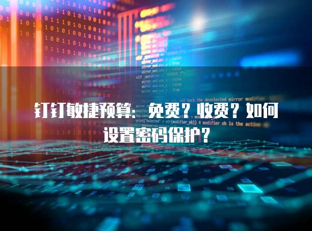 钉钉敏捷预算:免费?收费?如何设置密码保护?
