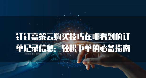 钉钉嘉策云购买技巧在哪看到的订单记录信息:轻松下单的必备指南