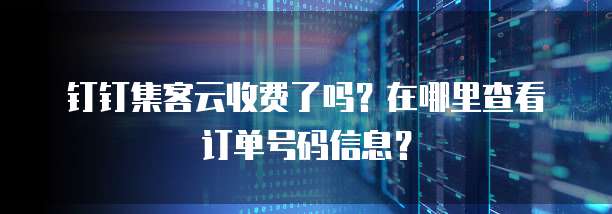 钉钉集客云收费了吗?在哪里查看订单号码信息?