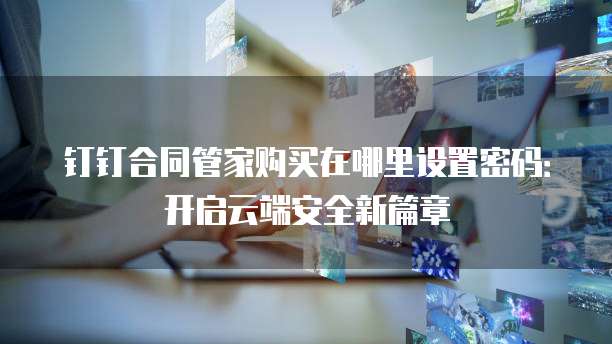 钉钉合同管家购买在哪里设置密码：开启云端安全新篇章