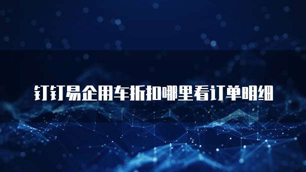 钉钉易企用车折扣哪里看订单明细