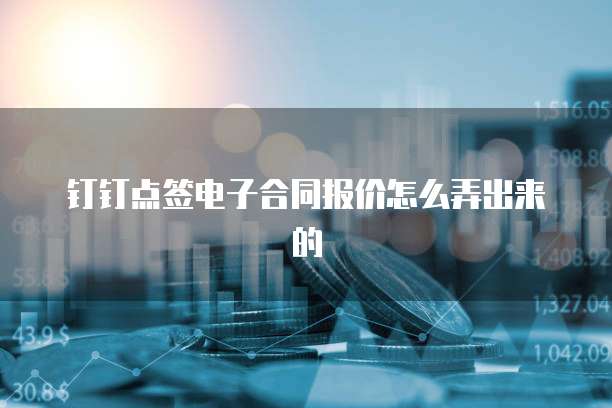 钉钉点签电子合同报价怎么弄出来的