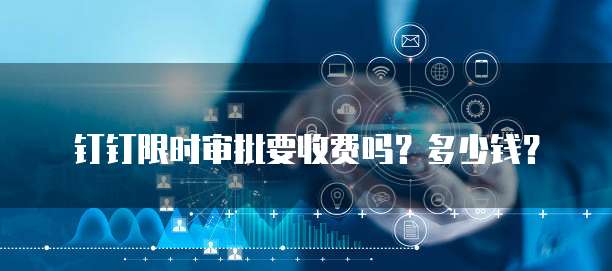 钉钉限时审批要收费吗?多少钱?