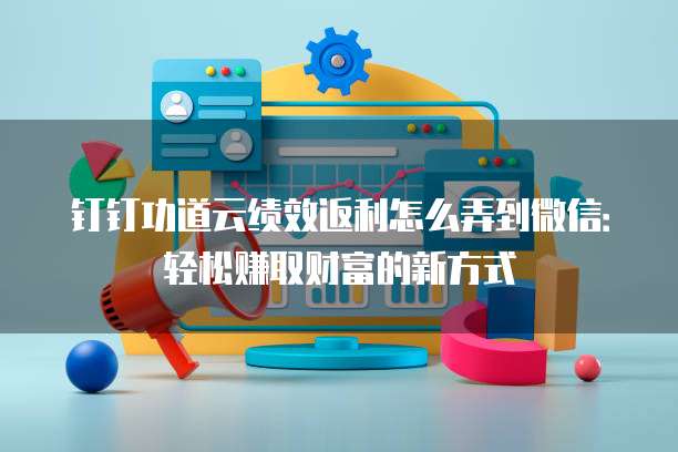 钉钉功道云绩效返利怎么弄到微信:轻松赚取财富的新方式