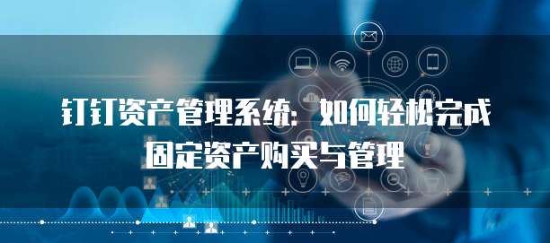 钉钉资产管理系统:如何轻松完成固定资产购买与管理