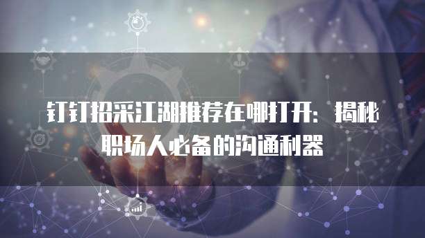 钉钉招采江湖推荐在哪打开:揭秘职场人必备的沟通利器