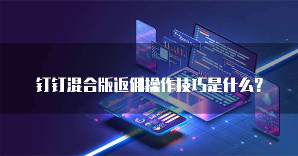 钉钉混合版返佣操作技巧是什么?