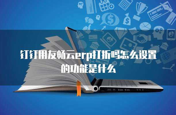 钉钉用友畅云erp打折吗怎么设置的功能是什么