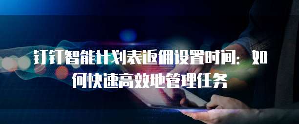 钉钉智能计划表返佣设置时间:如何快速高效地管理任务