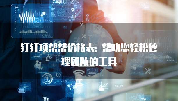 钉钉项帮帮价格表: 帮助您轻松管理团队的工具