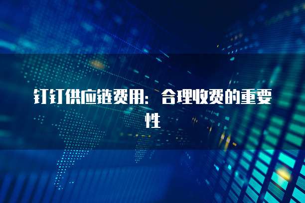 钉钉供应链费用:合理收费的重要性