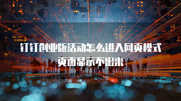 钉钉创业版活动怎么进入网页模式页面显示不出来