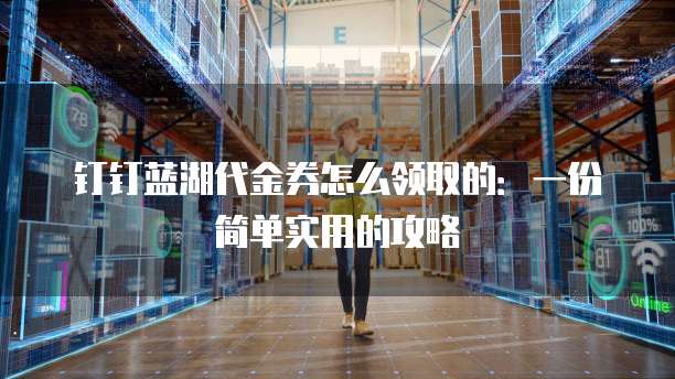 钉钉蓝湖代金券怎么领取的:一份简单实用的攻略
