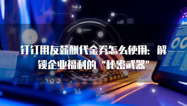 钉钉用友薪酬代金券怎么使用:解锁企业福利的“秘密武器”
