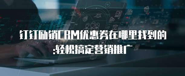 钉钉励销CRM优惠券在哪里找到的:轻松搞定营销推广
