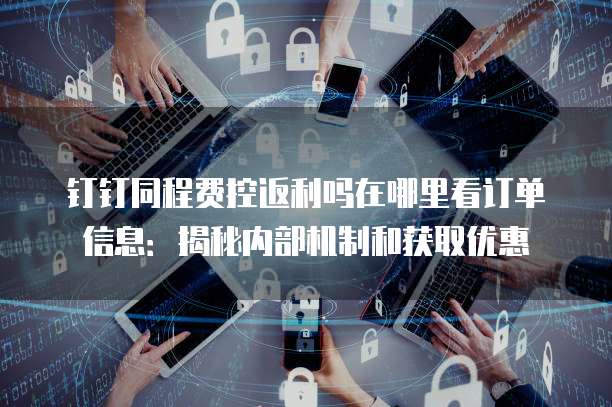 钉钉同程费控返利吗在哪里看订单信息:揭秘内部机制和获取优惠