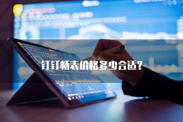 钉钉畅表价格多少合适?