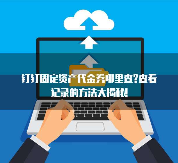 钉钉固定资产代金券哪里查?查看记录的方法大揭秘!