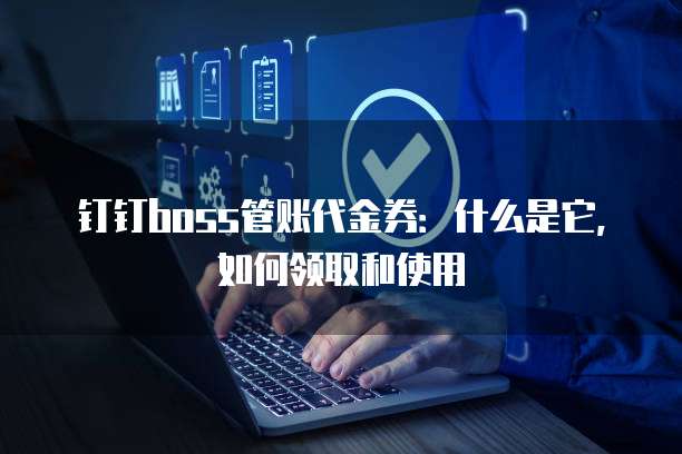钉钉boss管账代金券:什么是它,如何领取和使用
