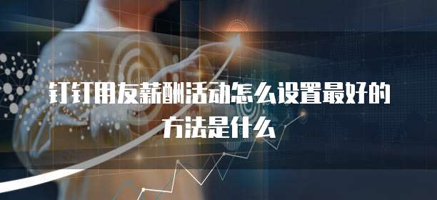 钉钉用友薪酬活动怎么设置最好的方法是什么