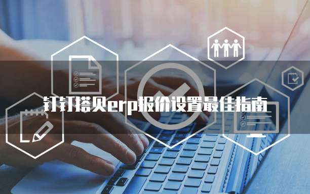 钉钉搭贝erp报价设置最佳指南