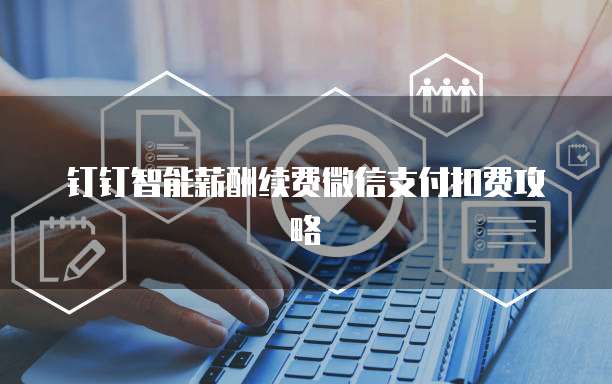 钉钉智能薪酬续费微信支付扣费攻略