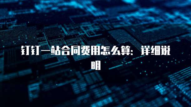 钉钉一站合同费用怎么算:详细说明