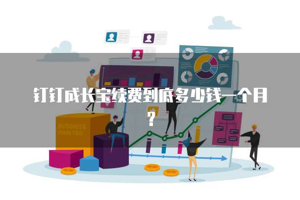 钉钉成长宝续费到底多少钱一个月?