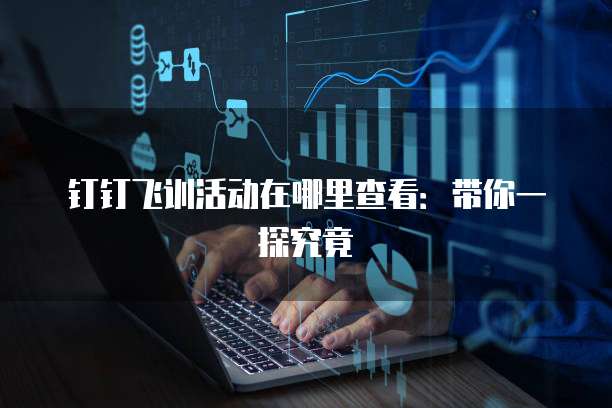 钉钉飞训活动在哪里查看:带你一探究竟