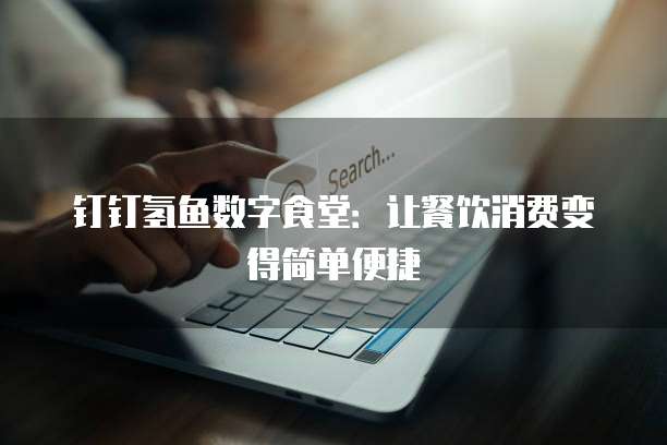 钉钉氢鱼数字食堂：让餐饮消费变得简单便捷