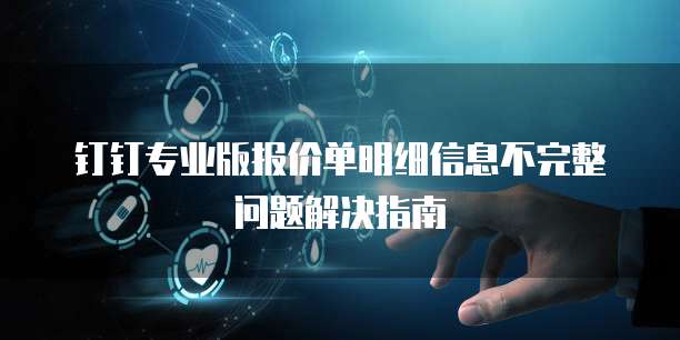 钉钉专业版报价单明细信息不完整问题解决指南