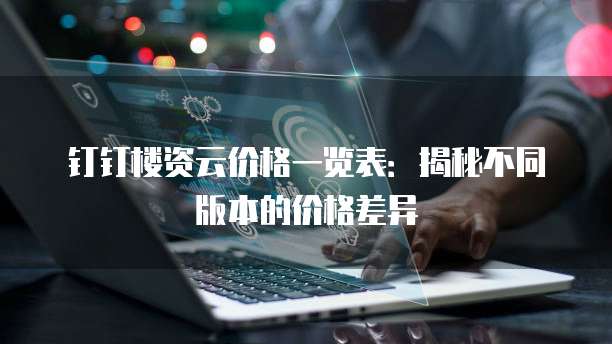 钉钉楼资云价格一览表:揭秘不同版本的价格差异