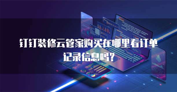 钉钉装修云管家购买在哪里看订单记录信息吗?