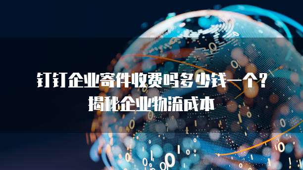 钉钉企业寄件收费吗多少钱一个?揭秘企业物流成本