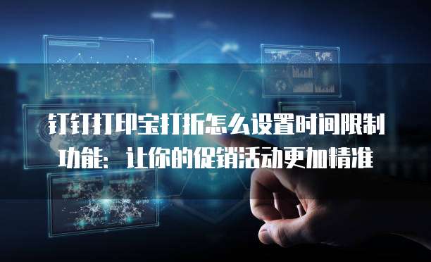 钉钉打印宝打折怎么设置时间限制功能:让你的促销活动更加精准