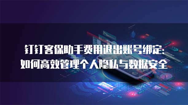 钉钉客保助手费用退出账号绑定:如何高效管理个人隐私与数据安全