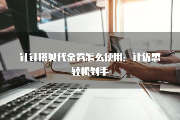 钉钉搭贝代金券怎么使用:让优惠轻松到手