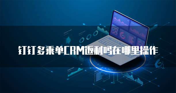 钉钉多乘单CRM返利吗在哪里操作