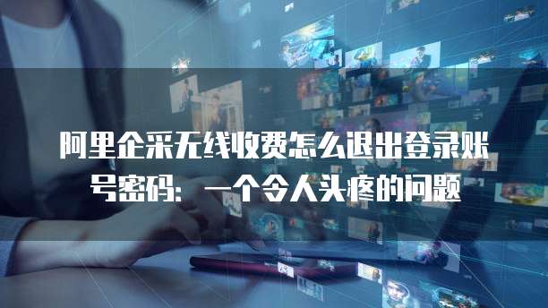 阿里企采无线收费怎么退出登录账号密码:一个令人头疼的问题