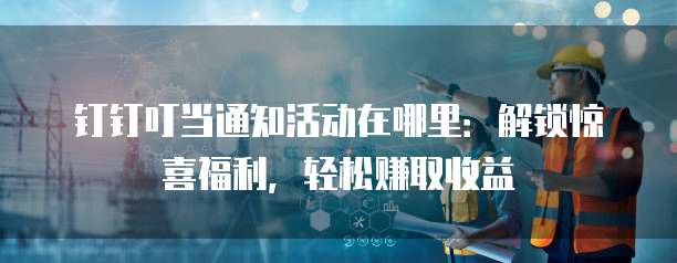 钉钉叮当通知活动在哪里:解锁惊喜福利,轻松赚取收益