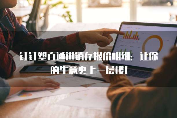 钉钉塑百通进销存报价明细:让你的生意更上一层楼!