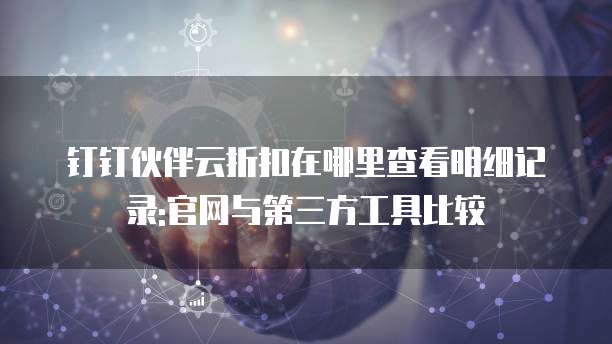 钉钉伙伴云折扣在哪里查看明细记录:官网与第三方工具比较