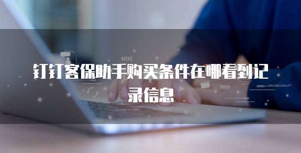 钉钉客保助手购买条件在哪看到记录信息