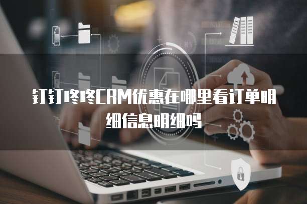 钉钉咚咚CRM优惠在哪里看订单明细信息明细吗